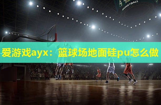 爱游戏ayx：篮球场地面硅pu怎么做