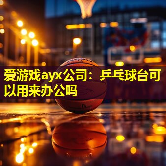 爱游戏ayx公司：乒乓球台可以用来办公吗