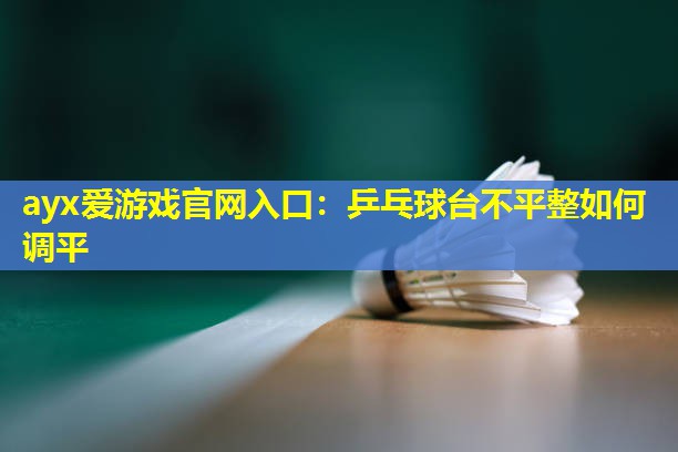 ayx爱游戏官网入口：乒乓球台不平整如何调平