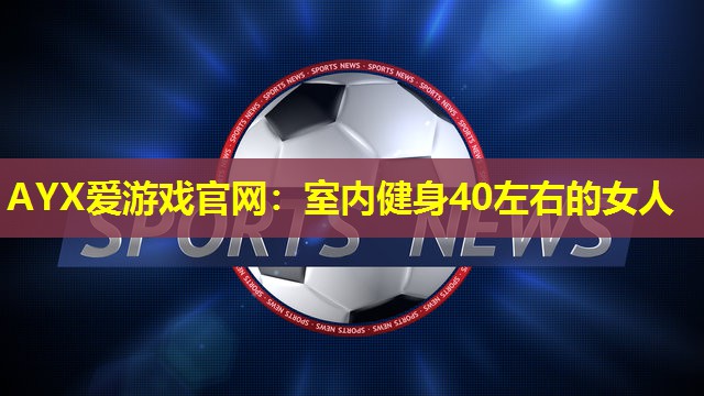 AYX爱游戏官网：室内健身40左右的女人