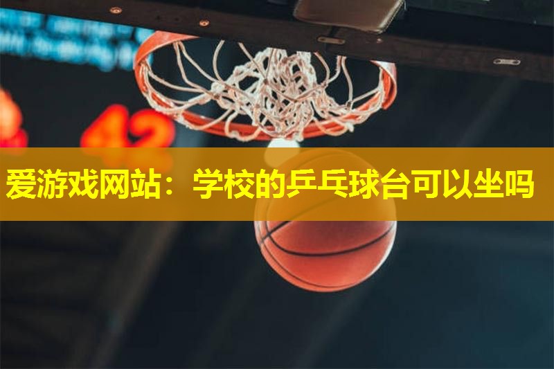 爱游戏网站：学校的乒乓球台可以坐吗