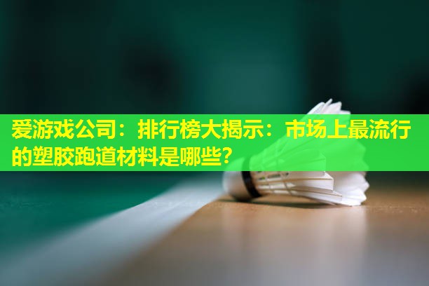 爱游戏公司：排行榜大揭示：市场上最流行的塑胶跑道材料是哪些？