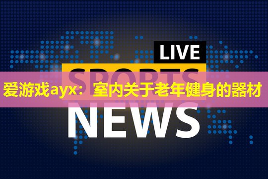 爱游戏ayx：室内关于老年健身的器材