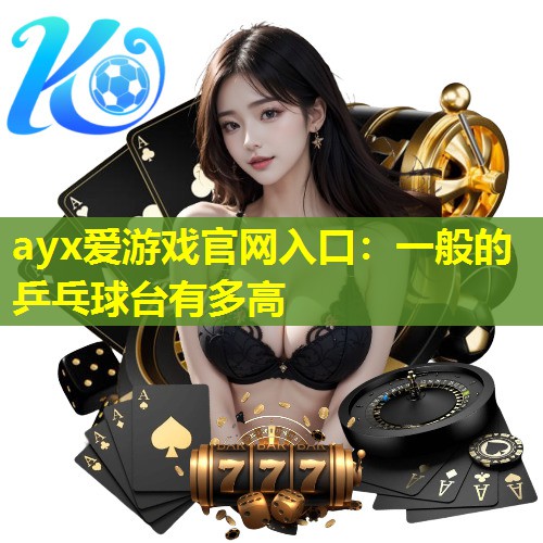 ayx爱游戏官网入口：一般的乒乓球台有多高