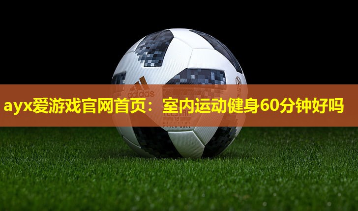 ayx爱游戏官网首页：室内运动健身60分钟好吗