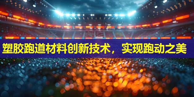 塑胶跑道材料创新技术，实现跑动之美